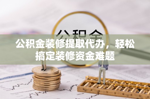 防城港公积金装修提取代办，轻松搞定装修资金难题