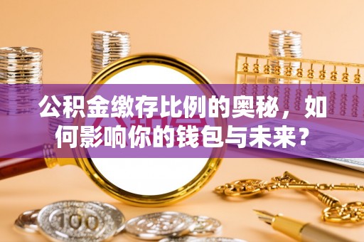 防城港公积金缴存比例的奥秘，如何影响你的钱包与未来？