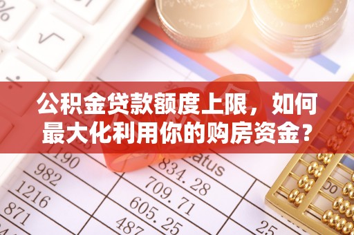 防城港公积金贷款额度上限，如何最大化利用你的购房资金？