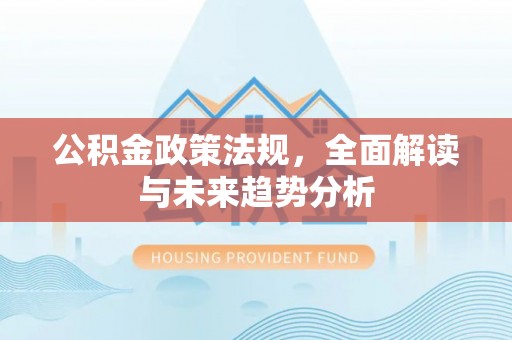 防城港公积金政策法规，全面解读与未来趋势分析