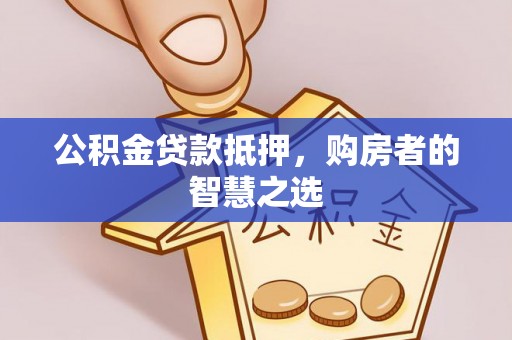 防城港公积金贷款抵押，购房者的智慧之选