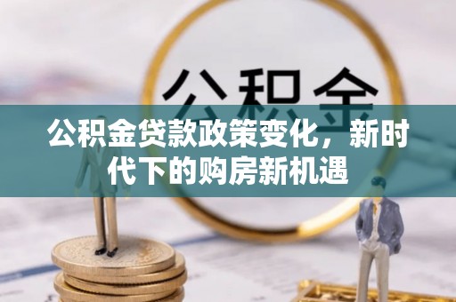防城港公积金贷款政策变化，新时代下的购房新机遇