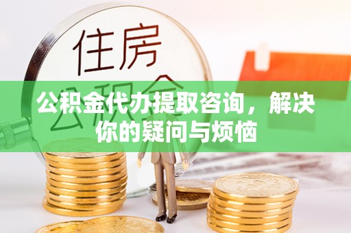 防城港公积金代办提取咨询，解决你的疑问与烦恼