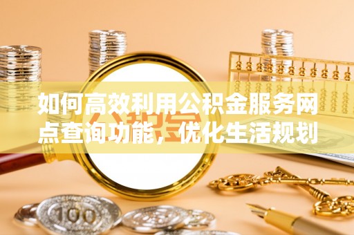 防城港如何高效利用公积金服务网点查询功能，优化生活规划