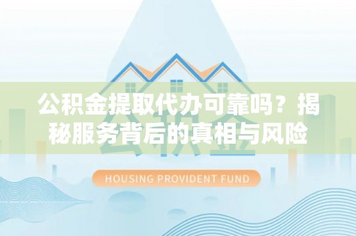 防城港公积金提取代办可靠吗？揭秘服务背后的真相与风险