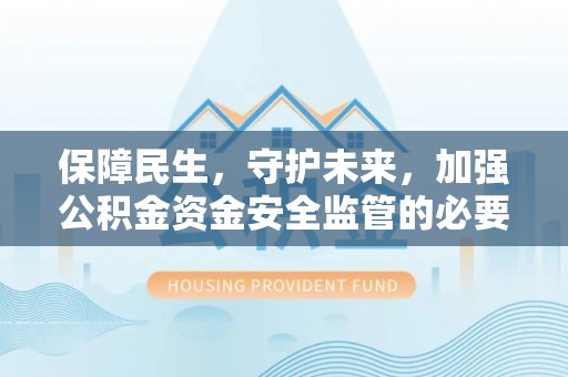防城港保障民生，守护未来，加强公积金资金安全监管的必要性与实践