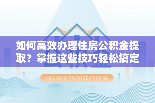 防城港如何高效办理住房公积金提取？掌握这些技巧轻松搞定