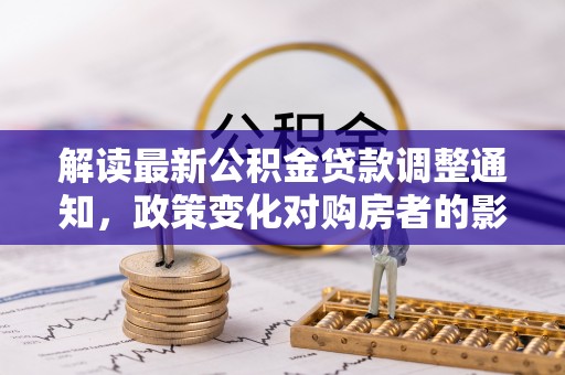 防城港解读最新公积金贷款调整通知，政策变化对购房者的影响