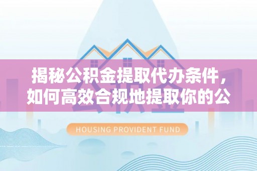 防城港揭秘公积金提取代办条件，如何高效合规地提取你的公积金