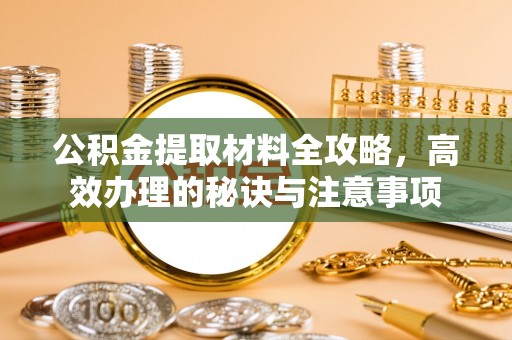 防城港公积金提取材料全攻略，高效办理的秘诀与注意事项