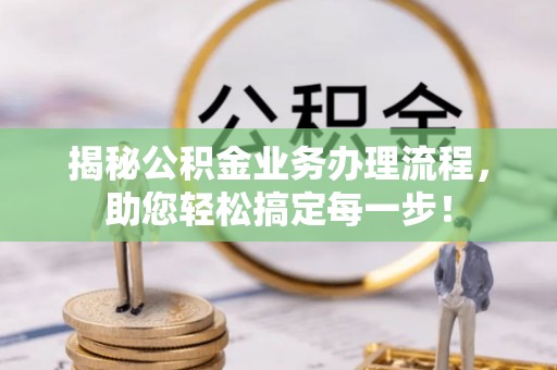 防城港揭秘公积金业务办理流程，助您轻松搞定每一步！