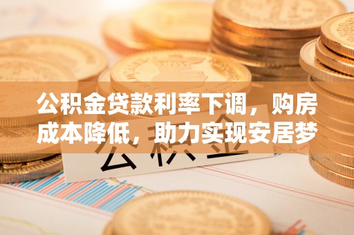 防城港公积金贷款利率下调，购房成本降低，助力实现安居梦