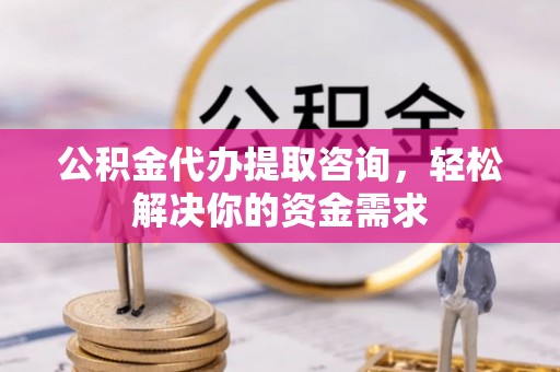 防城港公积金代办提取咨询，轻松解决你的资金需求