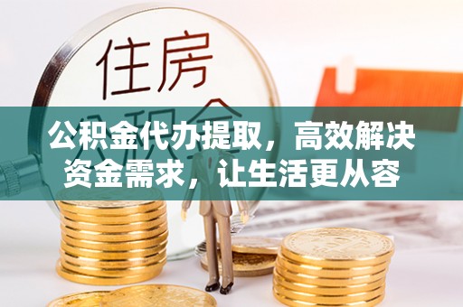 防城港公积金代办提取，高效解决资金需求，让生活更从容
