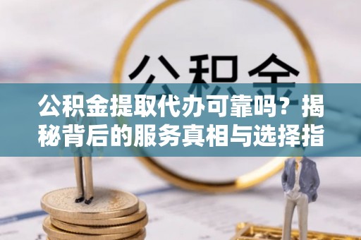 防城港公积金提取代办可靠吗？揭秘背后的服务真相与选择指南
