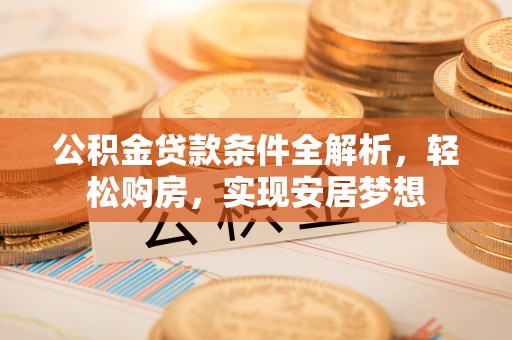 防城港公积金贷款条件全解析，轻松购房，实现安居梦想