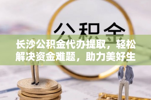 防城港长沙公积金代办提取，轻松解决资金难题，助力美好生活