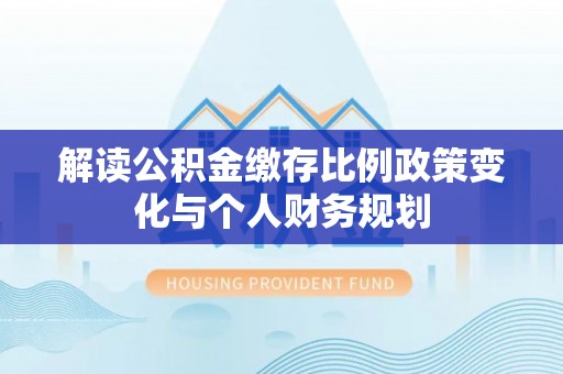 防城港解读公积金缴存比例政策变化与个人财务规划