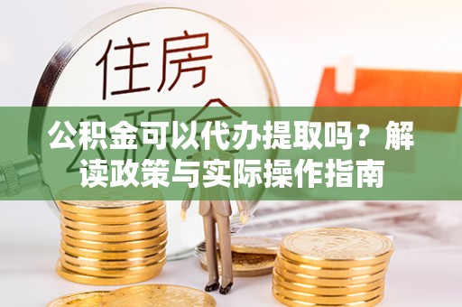 防城港公积金可以代办提取吗？解读政策与实际操作指南