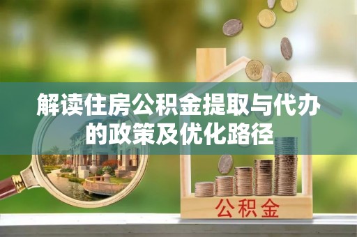 防城港解读住房公积金提取与代办的政策及优化路径