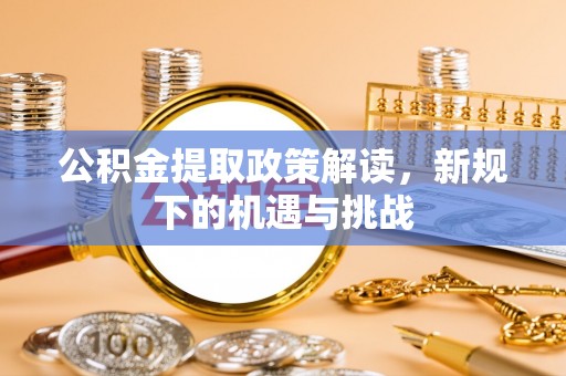防城港公积金提取政策解读，新规下的机遇与挑战