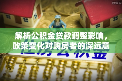 防城港解析公积金贷款调整影响，政策变化对购房者的深远意义