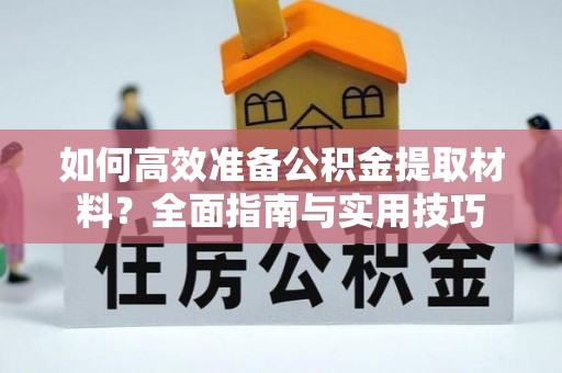 防城港如何高效准备公积金提取材料？全面指南与实用技巧