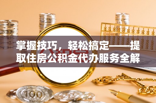 防城港掌握技巧，轻松搞定——提取住房公积金代办服务全解析