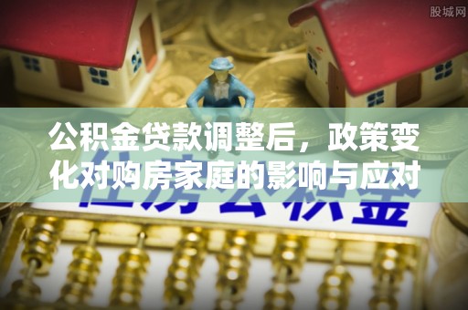 防城港公积金贷款调整后，政策变化对购房家庭的影响与应对策略