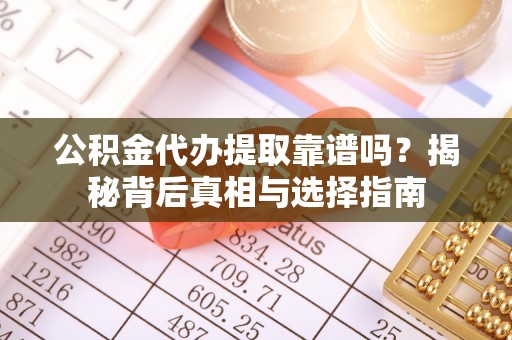 防城港公积金代办提取靠谱吗？揭秘背后真相与选择指南