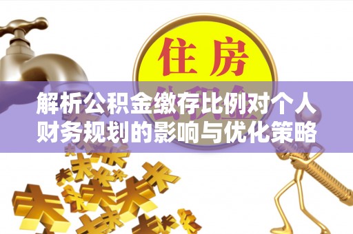 防城港解析公积金缴存比例对个人财务规划的影响与优化策略