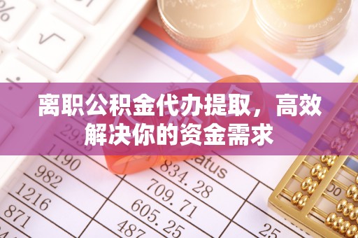 防城港离职公积金代办提取，高效解决你的资金需求