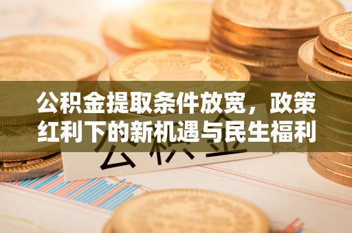 防城港公积金提取条件放宽，政策红利下的新机遇与民生福利
