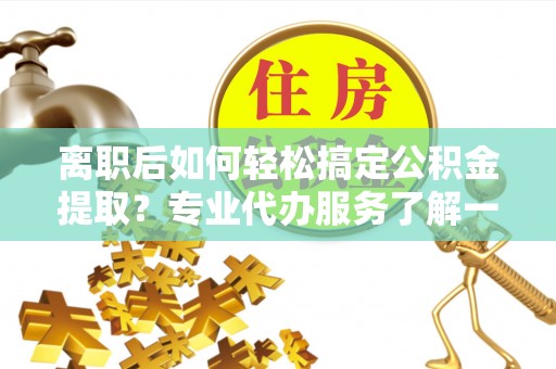 防城港离职后如何轻松搞定公积金提取？专业代办服务了解一下