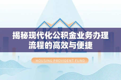 防城港揭秘现代化公积金业务办理流程的高效与便捷