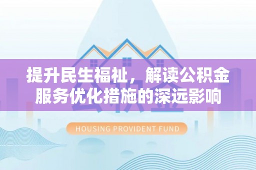 防城港提升民生福祉，解读公积金服务优化措施的深远影响