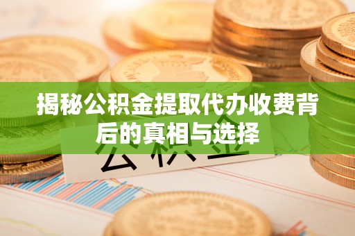 防城港揭秘公积金提取代办收费背后的真相与选择