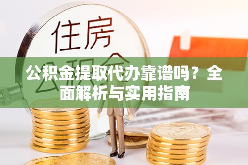 防城港公积金提取代办靠谱吗？全面解析与实用指南