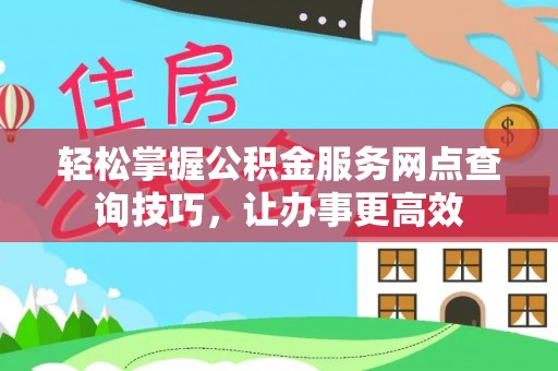防城港轻松掌握公积金服务网点查询技巧，让办事更高效