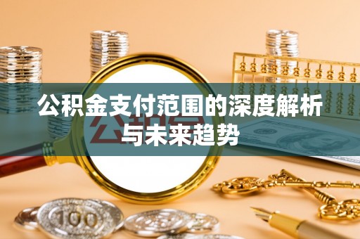 防城港公积金支付范围的深度解析与未来趋势