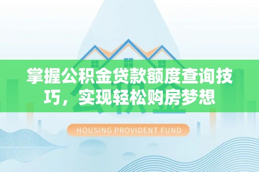 防城港掌握公积金贷款额度查询技巧，实现轻松购房梦想