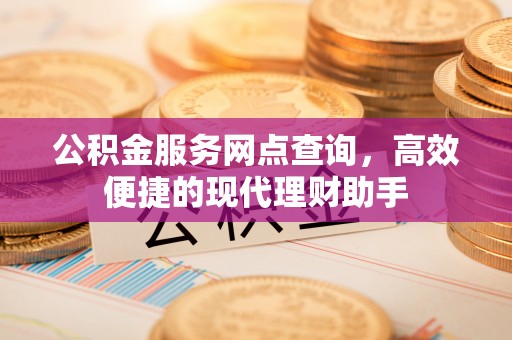 防城港公积金服务网点查询，高效便捷的现代理财助手