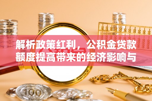 防城港解析政策红利，公积金贷款额度提高带来的经济影响与生活改变
