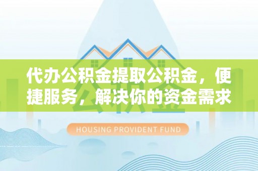 防城港代办公积金提取公积金，便捷服务，解决你的资金需求