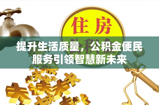 防城港提升生活质量，公积金便民服务引领智慧新未来
