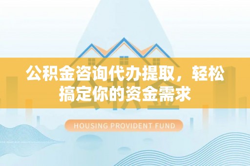 防城港公积金咨询代办提取，轻松搞定你的资金需求