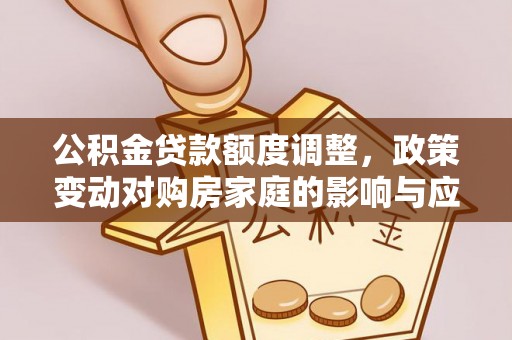 防城港公积金贷款额度调整，政策变动对购房家庭的影响与应对策略