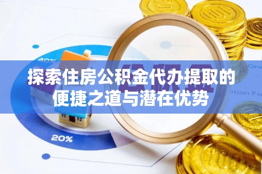 防城港探索住房公积金代办提取的便捷之道与潜在优势