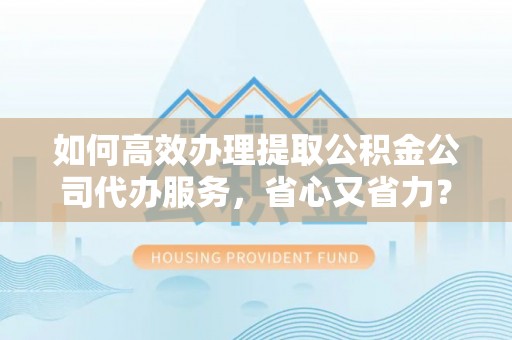 防城港如何高效办理提取公积金公司代办服务，省心又省力？