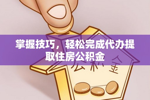 防城港掌握技巧，轻松完成代办提取住房公积金